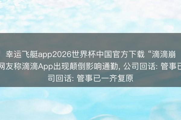幸运飞艇app2026世界杯中国官方下载 “滴滴崩了”， 多地网友称滴滴App出现颠倒影响通勤， 公司回话: 管事已一齐复原