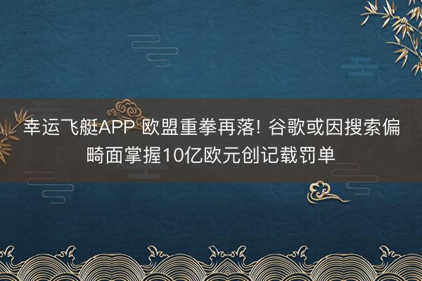 幸运飞艇APP 欧盟重拳再落! 谷歌或因搜索偏畸面掌握10亿欧元创记载罚单
