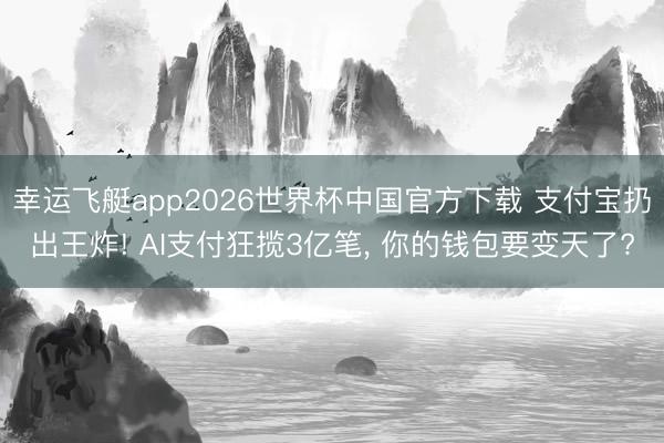 幸运飞艇app2026世界杯中国官方下载 支付宝扔出王炸! AI支付狂揽3亿笔， 你的钱包要变天了?
