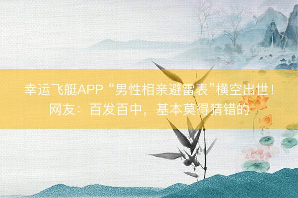 幸运飞艇APP “男性相亲避雷表”横空出世！网友：百发百中，基本莫得猜错的
