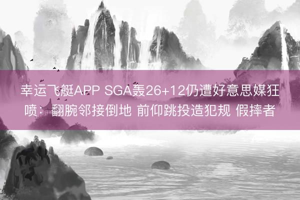 幸运飞艇APP SGA轰26+12仍遭好意思媒狂喷：翻腕邻接倒地 前仰跳投造犯规 假摔者