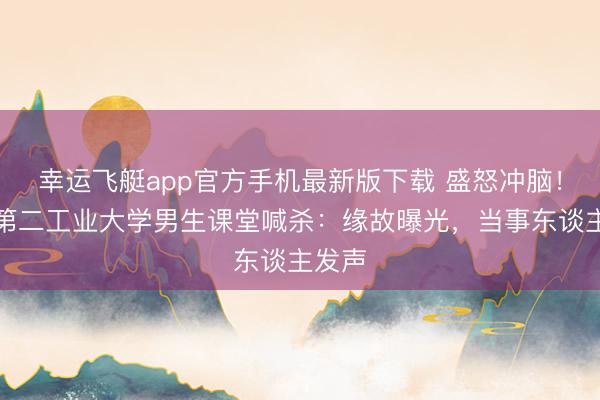 幸运飞艇app官方手机最新版下载 盛怒冲脑!上海第二工业大学男生课堂喊杀:缘故曝光,当事东谈主发声