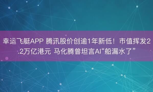 幸运飞艇APP 腾讯股价创逾1年新低!市值挥发2.2万亿港元 马化腾曾坦言AI“船漏水了”