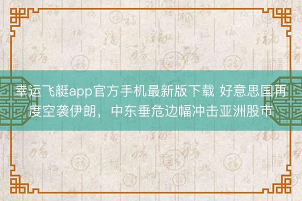 幸运飞艇app官方手机最新版下载 好意思国再度空袭伊朗，中东垂危边幅冲击亚洲股市