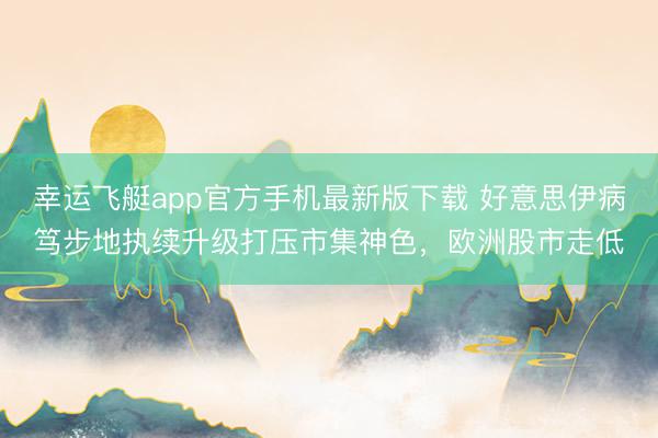 幸运飞艇app官方手机最新版下载 好意思伊病笃步地执续升级打压市集神色，欧洲股市走低