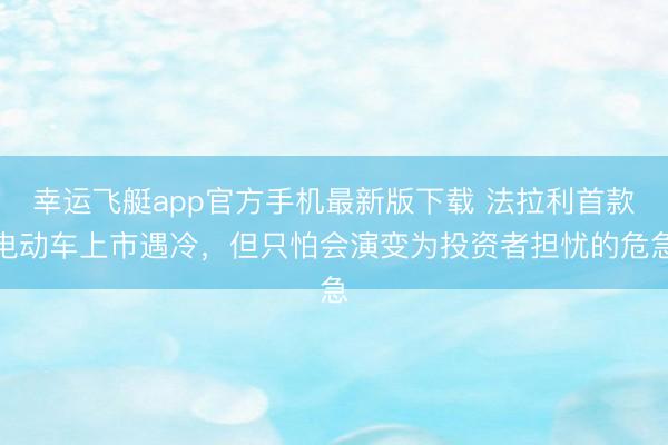 幸运飞艇app官方手机最新版下载 法拉利首款电动车上市遇冷，但只怕会演变为投资者担忧的危急