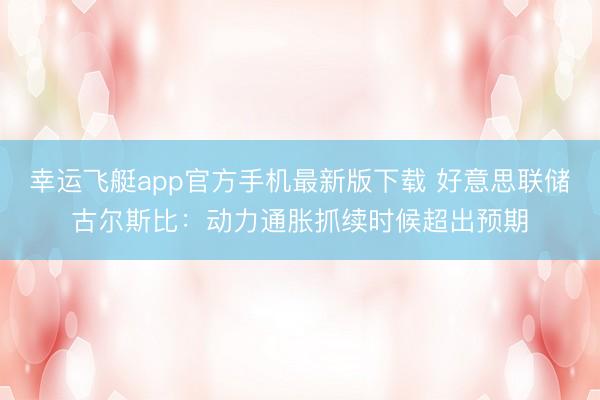 幸运飞艇app官方手机最新版下载 好意思联储古尔斯比：动力通胀抓续时候超出预期