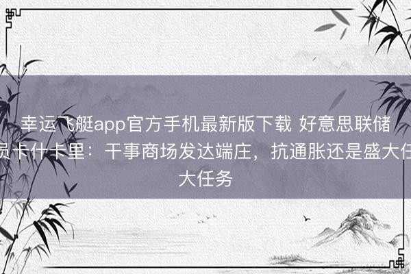 幸运飞艇app官方手机最新版下载 好意思联储官员卡什卡里：干事商场发达端庄，抗通胀还是盛大任务