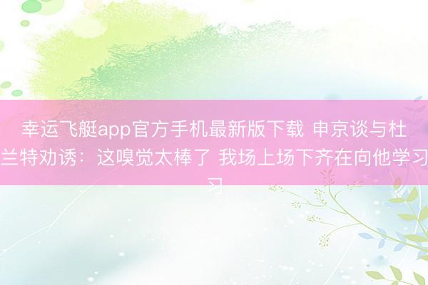幸运飞艇app官方手机最新版下载 申京谈与杜兰特劝诱：这嗅觉太棒了 我场上场下齐在向他学习