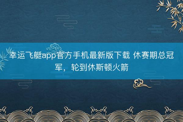幸运飞艇app官方手机最新版下载 休赛期总冠军，轮到休斯顿火箭