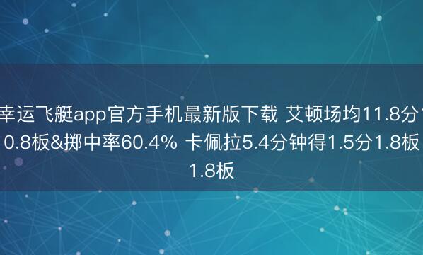 幸运飞艇app官方手机最新版下载 艾顿场均11.8分10.8板&掷中率60.4% 卡佩拉5.4分钟得1.5分1.8板