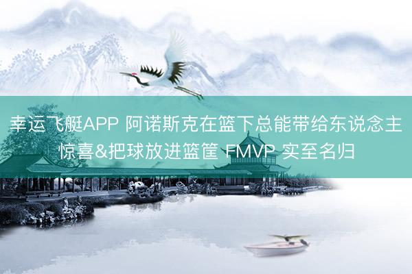幸运飞艇APP 阿诺斯克在篮下总能带给东说念主惊喜&把球放进篮筐 FMVP 实至名归