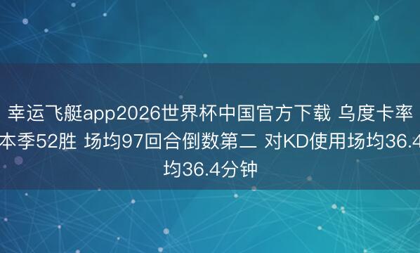 幸运飞艇app2026世界杯中国官方下载 乌度卡率火箭本季52胜 场均97回合倒数第二 对KD使用场均36.4分钟