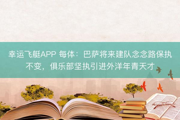 幸运飞艇APP 每体：巴萨将来建队念念路保执不变，俱乐部坚执引进外洋年青天才
