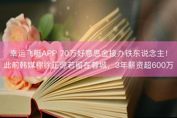 幸运飞艇APP 70万好意思金接办铁东说念主！此前韩媒称徐正源若留在蓉城，3年薪资超600万