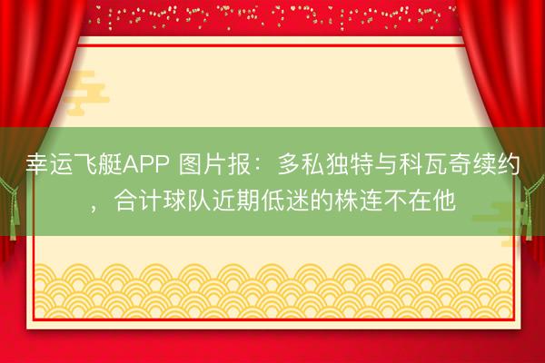 幸运飞艇APP 图片报：多私独特与科瓦奇续约，合计球队近期低迷的株连不在他