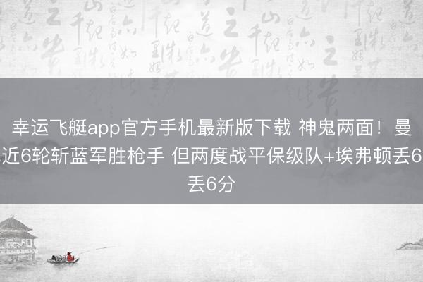 幸运飞艇app官方手机最新版下载 神鬼两面！曼城近6轮斩蓝军胜枪手 但两度战平保级队+埃弗顿丢6分