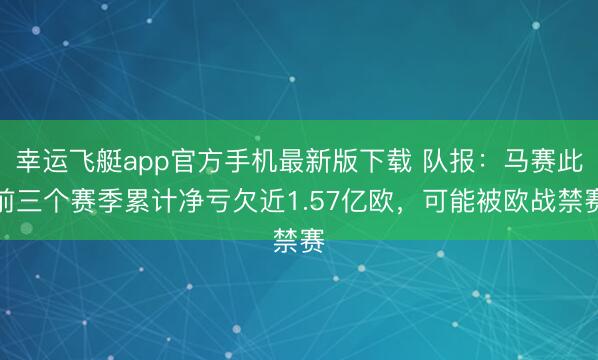 幸运飞艇app官方手机最新版下载 队报：马赛此前三个赛季累计净亏欠近1.57亿欧，可能被欧战禁赛
