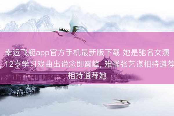 幸运飞艇app官方手机最新版下载 她是驰名女演员， 12岁学习戏曲出说念即巅峰， 难怪张艺谋相持遴荐她