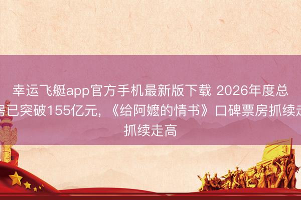 幸运飞艇app官方手机最新版下载 2026年度总票房已突破155亿元， 《给阿嬷的情书》口碑票房抓续走高