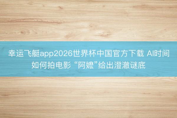 幸运飞艇app2026世界杯中国官方下载 AI时间如何拍电影 “阿嬷”给出澄澈谜底