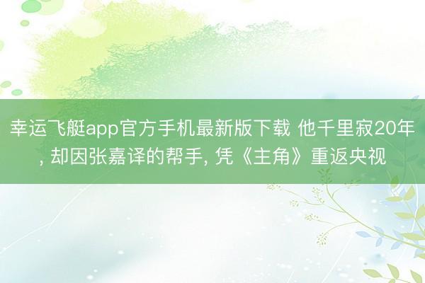 幸运飞艇app官方手机最新版下载 他千里寂20年， 却因张嘉译的帮手， 凭《主角》重返央视