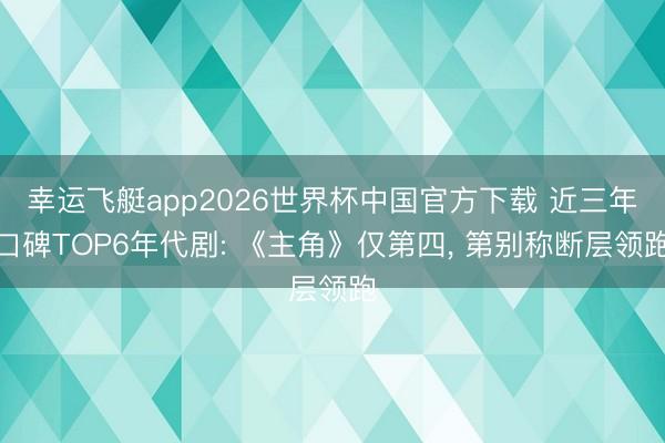 幸运飞艇app2026世界杯中国官方下载 近三年口碑TOP6年代剧: 《主角》仅第四， 第别称断层领跑