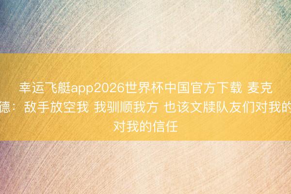 幸运飞艇app2026世界杯中国官方下载 麦克布莱德：敌手放空我 我驯顺我方 也该文牍队友们对我的信任