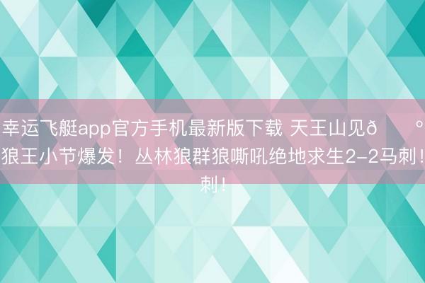 幸运飞艇app官方手机最新版下载 天王山见🐺狼王小节爆发！丛林狼群狼嘶吼绝地求生2-2马刺！