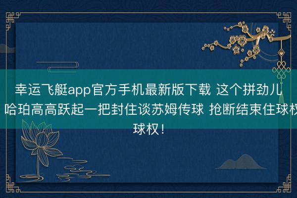 幸运飞艇app官方手机最新版下载 这个拼劲儿！哈珀高高跃起一把封住谈苏姆传球 抢断结束住球权！