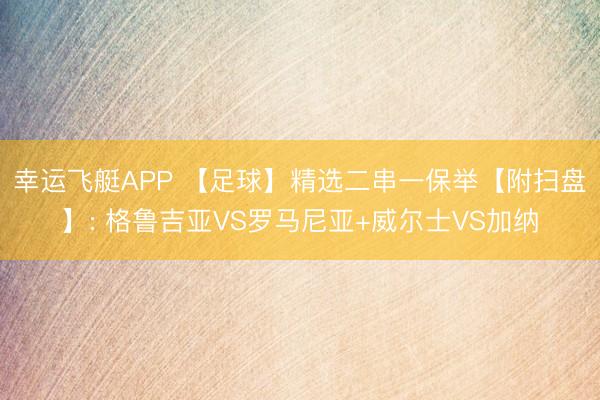 幸运飞艇APP 【足球】精选二串一保举【附扫盘】: 格鲁吉亚VS罗马尼亚+威尔士VS加纳
