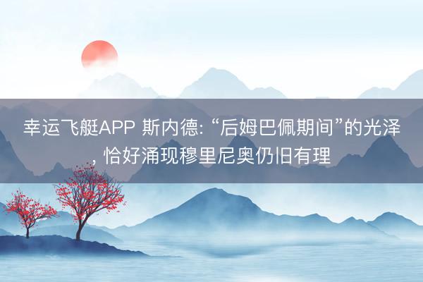 幸运飞艇APP 斯内德: “后姆巴佩期间”的光泽， 恰好涌现穆里尼奥仍旧有理