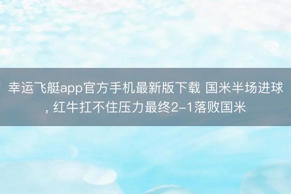 幸运飞艇app官方手机最新版下载 国米半场进球， 红牛扛不住压力最终2-1落败国米