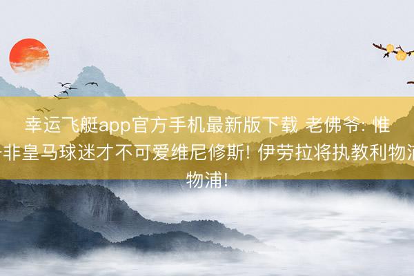 幸运飞艇app官方手机最新版下载 老佛爷: 惟一非皇马球迷才不可爱维尼修斯! 伊劳拉将执教利物浦!