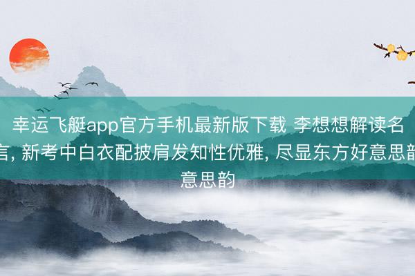 幸运飞艇app官方手机最新版下载 李想想解读名言， 新考中白衣配披肩发知性优雅，<a href=