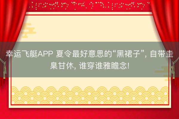 幸运飞艇APP 夏令最好意思的“黑裙子”， 自带圭臬甘休， 谁穿谁雅瞻念!