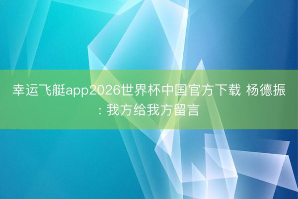 幸运飞艇app2026世界杯中国官方下载 杨德振: 我方给我方留言