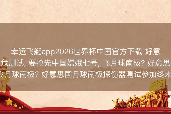 幸运飞艇app2026世界杯中国官方下载 好意思国月球探伤器完成垂危测试, 要抢先中国嫦娥七号, 飞月球南极? 好意思国月球南极探伤器测试参加终末阶段
