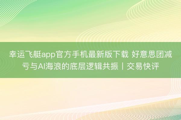 幸运飞艇app官方手机最新版下载 好意思团减亏与AI海浪的底层逻辑共振丨交易快评