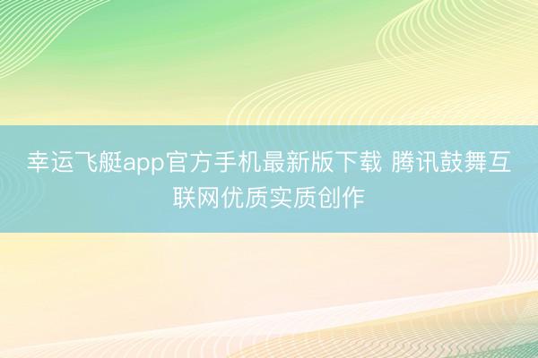 幸运飞艇app官方手机最新版下载 腾讯鼓舞互联网优质实质创作