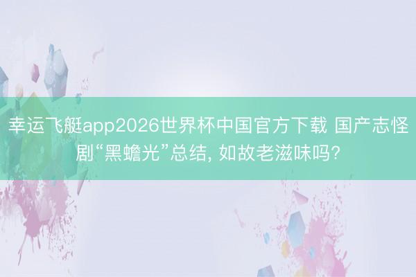 幸运飞艇app2026世界杯中国官方下载 国产志怪剧“黑蟾光”总结， 如故老滋味吗?