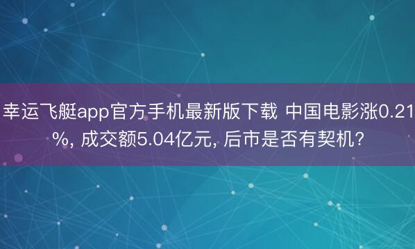 幸运飞艇app官方手机最新版下载 中国电影涨0.21%， 成交额5.04亿元， 后市是否有契机?