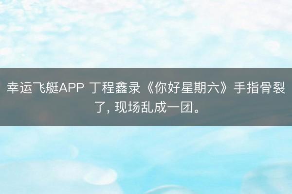 幸运飞艇APP 丁程鑫录《你好星期六》手指骨裂了， 现场乱成一团。
