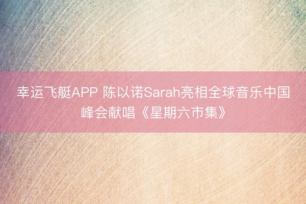幸运飞艇APP 陈以诺Sarah亮相全球音乐中国峰会献唱《星期六市集》