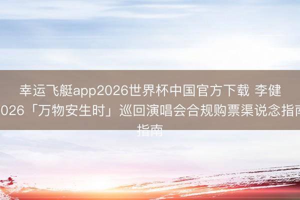 幸运飞艇app2026世界杯中国官方下载 李健2026「万物安生时」巡回演唱会合规购票渠说念指南