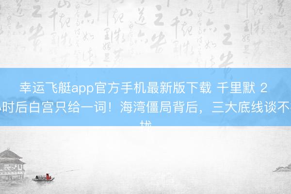 幸运飞艇app官方手机最新版下载 千里默 2 小时后白宫只给一词！海湾僵局背后，三大底线谈不拢