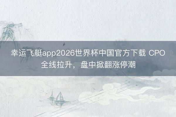 幸运飞艇app2026世界杯中国官方下载 CPO全线拉升，盘中掀翻涨停潮