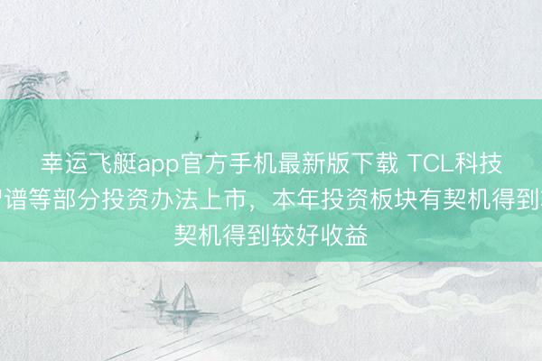 幸运飞艇app官方手机最新版下载 TCL科技：跟着智谱等部分投资办法上市，本年投资板块有契机得到较好收益