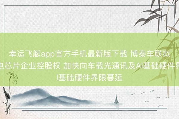 幸运飞艇app官方手机最新版下载 博泰车联拟收购光电芯片企业控股权 加快向车载光通讯及AI基础硬件界限蔓延
