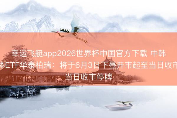 幸运飞艇app2026世界杯中国官方下载 中韩半导体ETF华泰柏瑞:将于6月3日下昼开市起至当日收市停牌